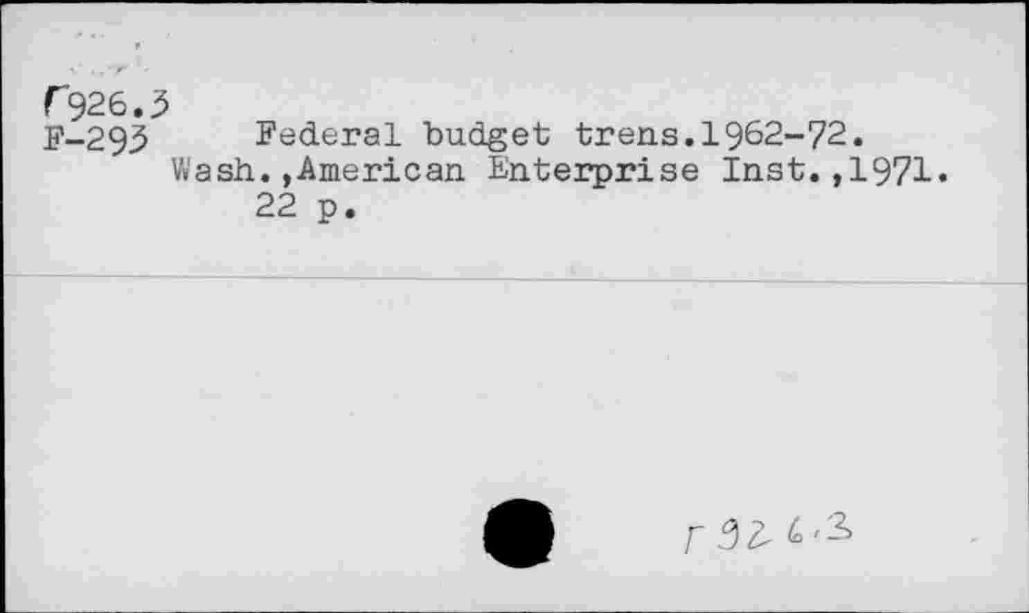 ﻿r926.5
F-293 Federal budget trens.1962-72.
Wash.,American Enterprise Inst.,1971.
22 p.